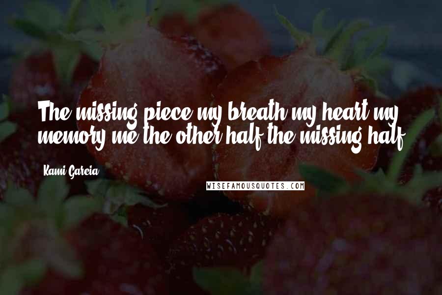 Kami Garcia Quotes: The missing piece my breath my heart my memory me the other half the missing half