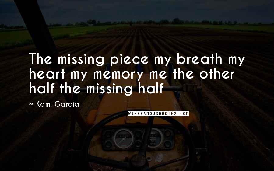 Kami Garcia Quotes: The missing piece my breath my heart my memory me the other half the missing half