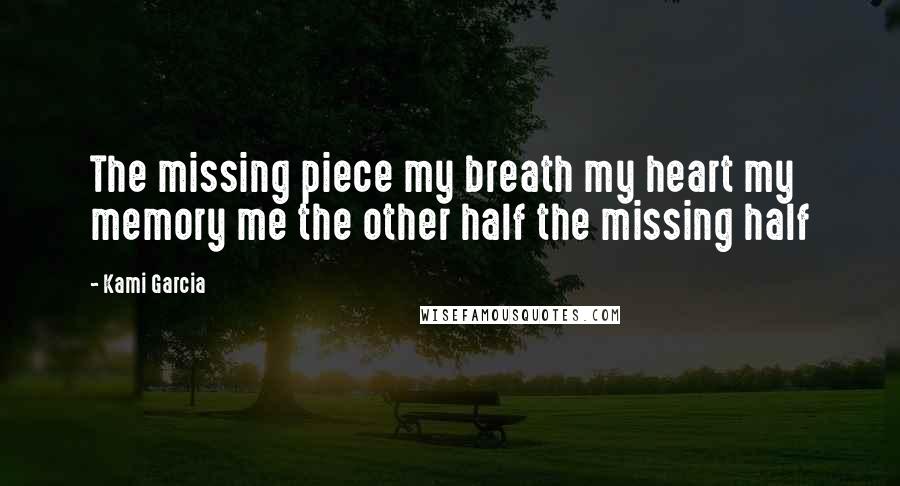 Kami Garcia Quotes: The missing piece my breath my heart my memory me the other half the missing half