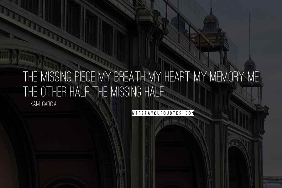 Kami Garcia Quotes: The missing piece my breath my heart my memory me the other half the missing half