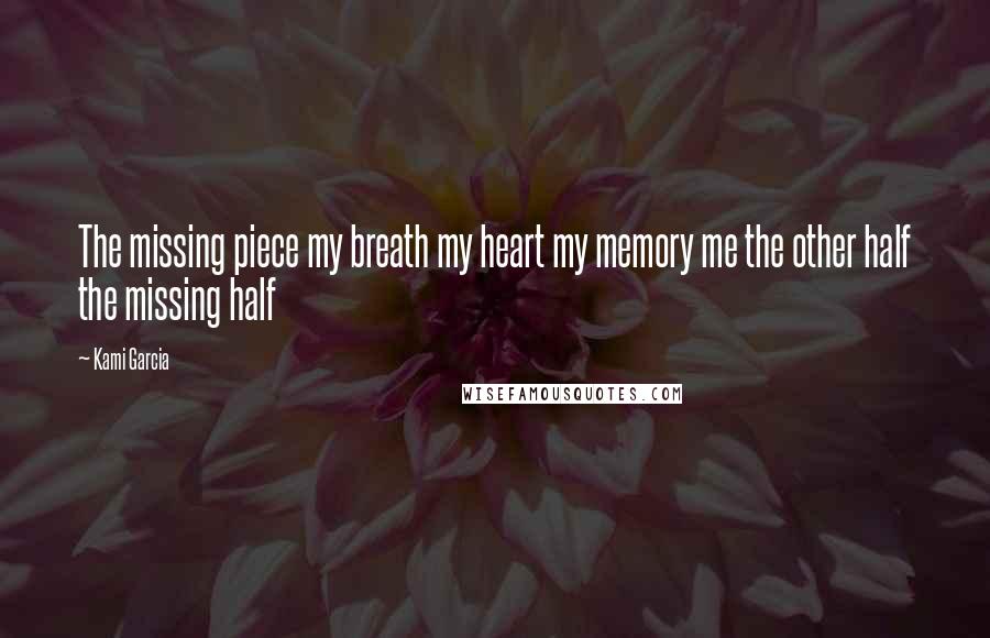 Kami Garcia Quotes: The missing piece my breath my heart my memory me the other half the missing half