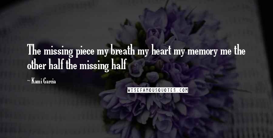 Kami Garcia Quotes: The missing piece my breath my heart my memory me the other half the missing half