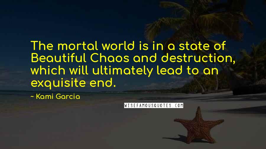 Kami Garcia Quotes: The mortal world is in a state of Beautiful Chaos and destruction, which will ultimately lead to an exquisite end.