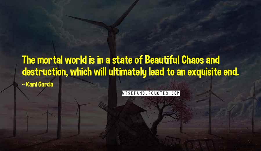 Kami Garcia Quotes: The mortal world is in a state of Beautiful Chaos and destruction, which will ultimately lead to an exquisite end.