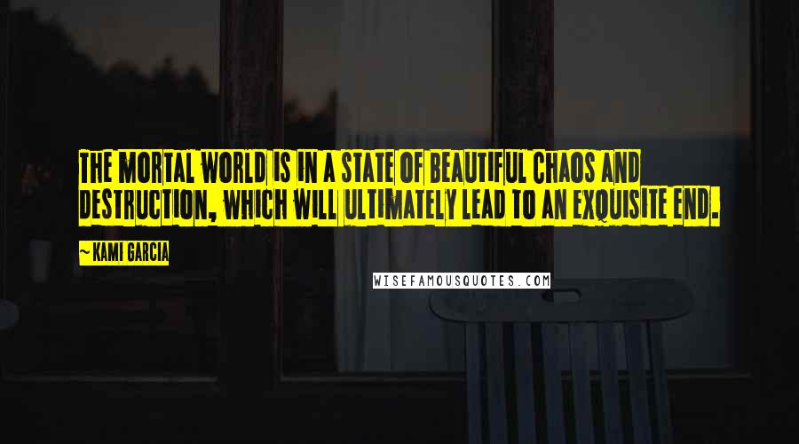 Kami Garcia Quotes: The mortal world is in a state of Beautiful Chaos and destruction, which will ultimately lead to an exquisite end.