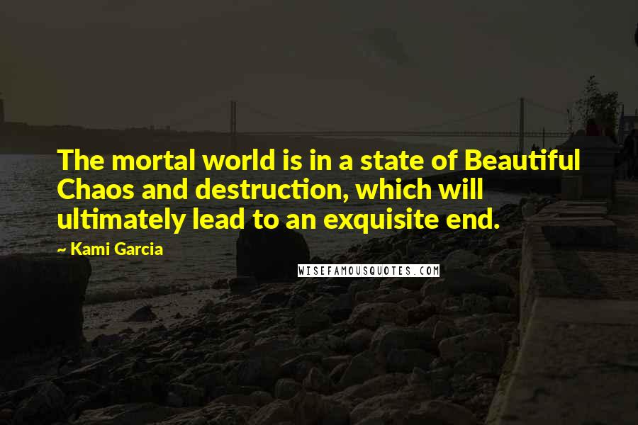 Kami Garcia Quotes: The mortal world is in a state of Beautiful Chaos and destruction, which will ultimately lead to an exquisite end.