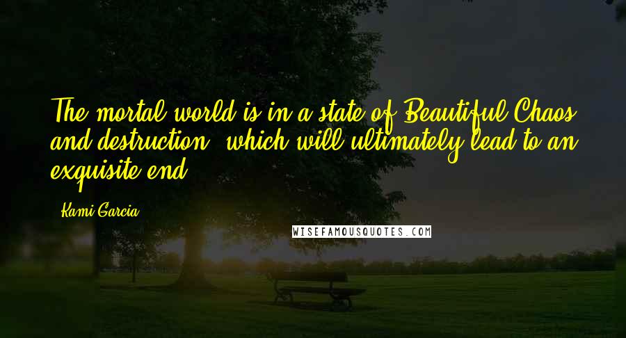 Kami Garcia Quotes: The mortal world is in a state of Beautiful Chaos and destruction, which will ultimately lead to an exquisite end.