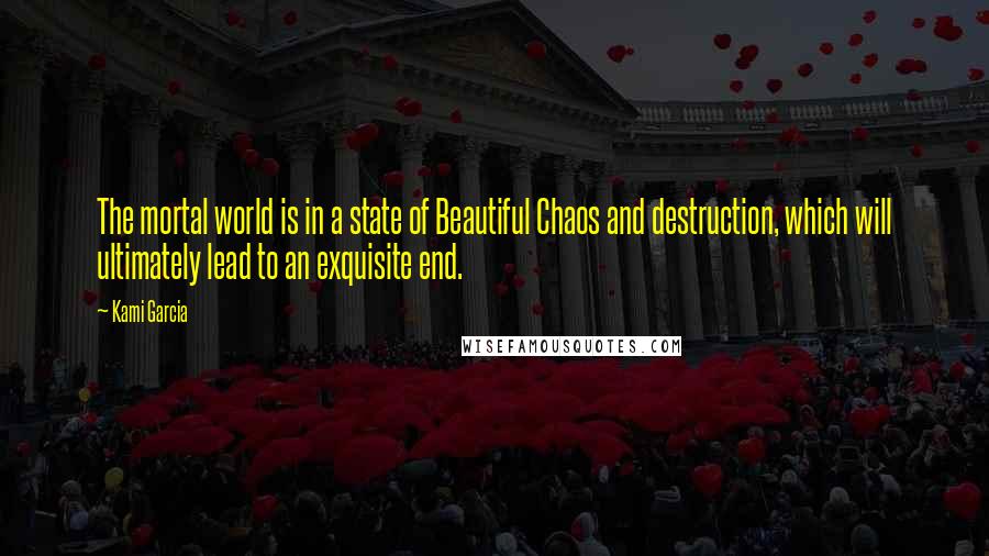 Kami Garcia Quotes: The mortal world is in a state of Beautiful Chaos and destruction, which will ultimately lead to an exquisite end.