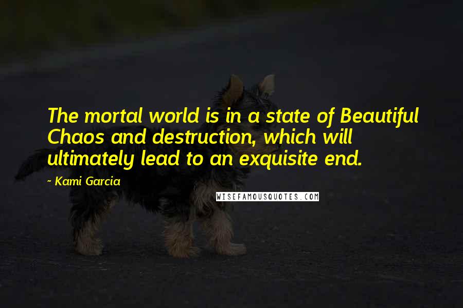 Kami Garcia Quotes: The mortal world is in a state of Beautiful Chaos and destruction, which will ultimately lead to an exquisite end.