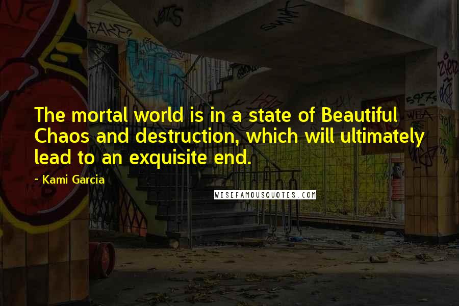 Kami Garcia Quotes: The mortal world is in a state of Beautiful Chaos and destruction, which will ultimately lead to an exquisite end.