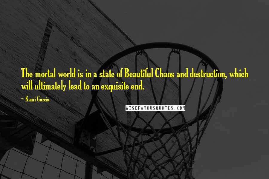 Kami Garcia Quotes: The mortal world is in a state of Beautiful Chaos and destruction, which will ultimately lead to an exquisite end.