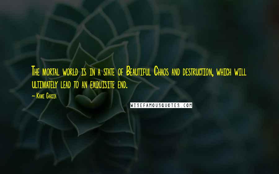 Kami Garcia Quotes: The mortal world is in a state of Beautiful Chaos and destruction, which will ultimately lead to an exquisite end.