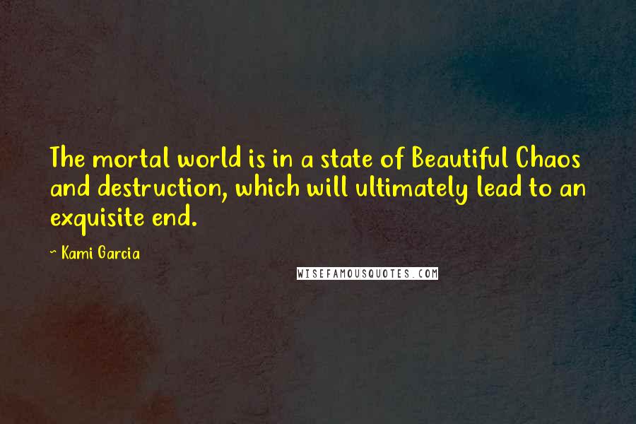 Kami Garcia Quotes: The mortal world is in a state of Beautiful Chaos and destruction, which will ultimately lead to an exquisite end.