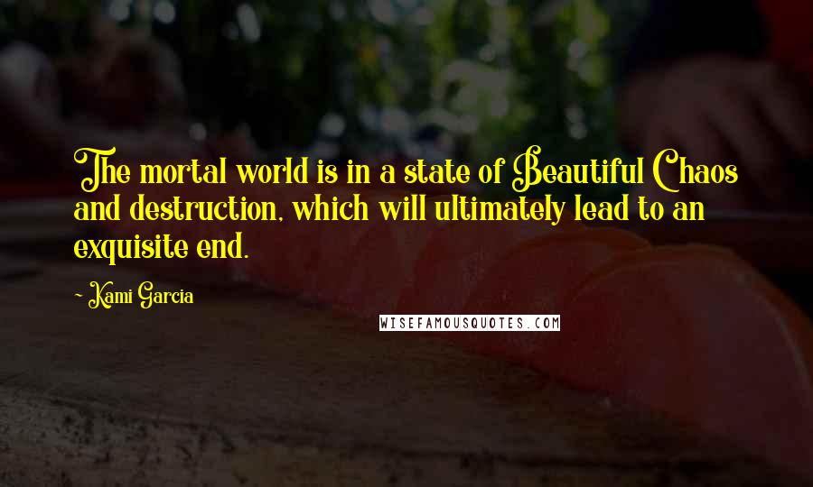 Kami Garcia Quotes: The mortal world is in a state of Beautiful Chaos and destruction, which will ultimately lead to an exquisite end.