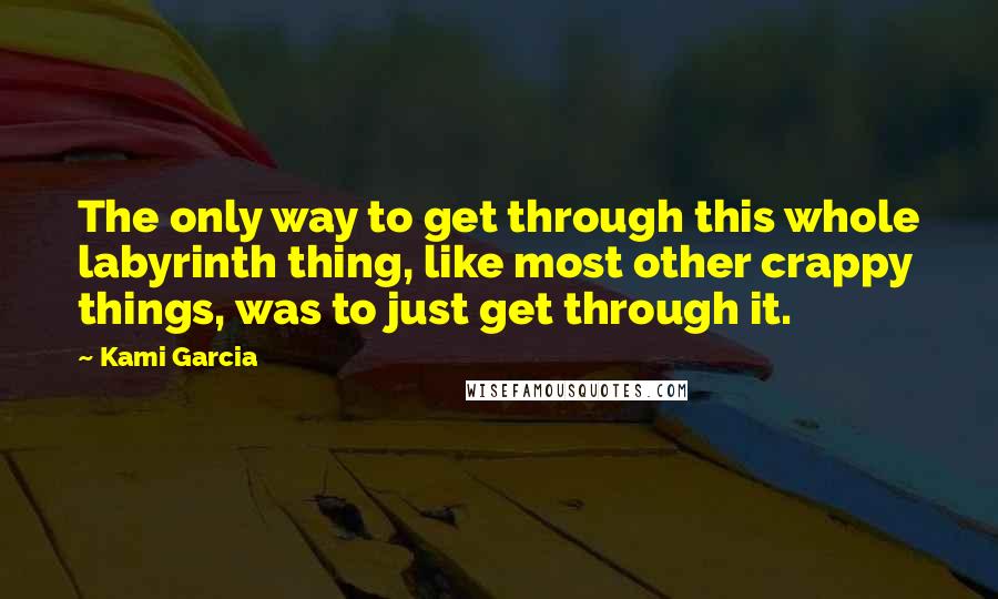 Kami Garcia Quotes: The only way to get through this whole labyrinth thing, like most other crappy things, was to just get through it.