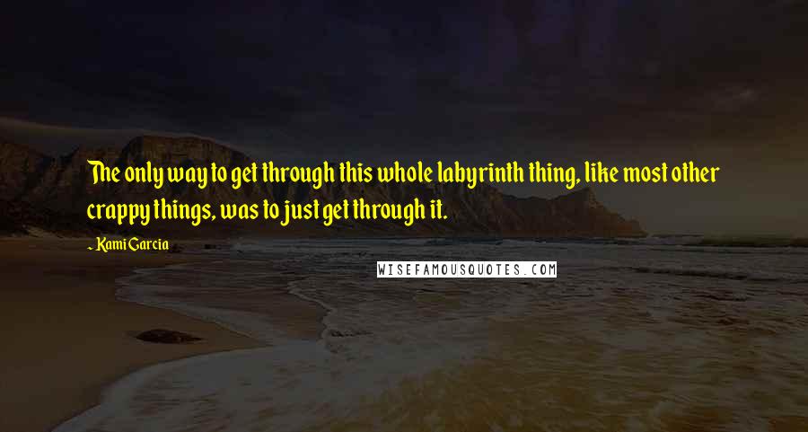 Kami Garcia Quotes: The only way to get through this whole labyrinth thing, like most other crappy things, was to just get through it.