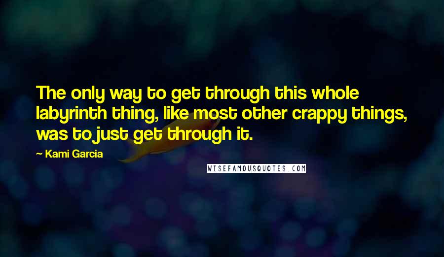 Kami Garcia Quotes: The only way to get through this whole labyrinth thing, like most other crappy things, was to just get through it.