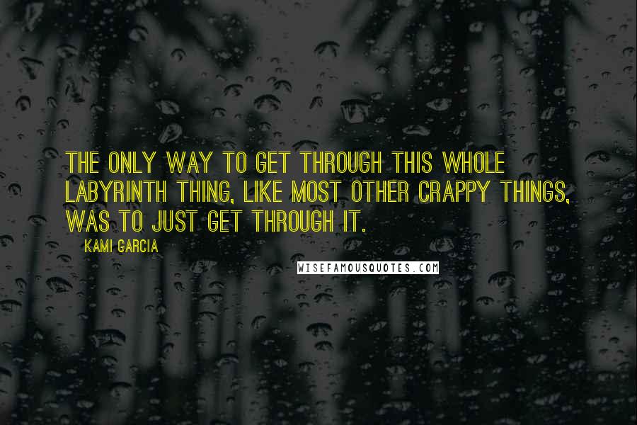 Kami Garcia Quotes: The only way to get through this whole labyrinth thing, like most other crappy things, was to just get through it.