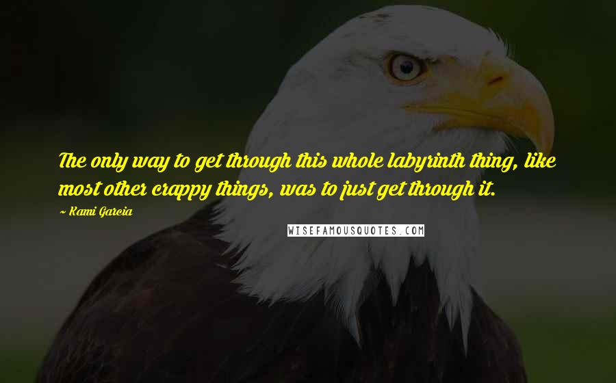 Kami Garcia Quotes: The only way to get through this whole labyrinth thing, like most other crappy things, was to just get through it.