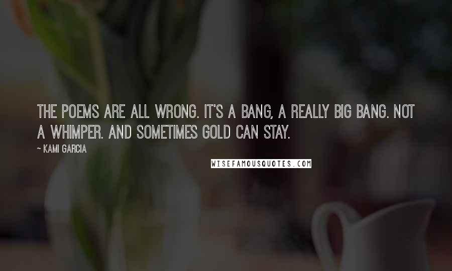 Kami Garcia Quotes: The poems are all wrong. It's a bang, a really big bang. Not a whimper. And sometimes gold can stay.