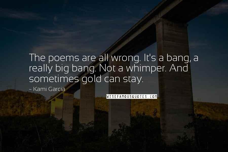 Kami Garcia Quotes: The poems are all wrong. It's a bang, a really big bang. Not a whimper. And sometimes gold can stay.