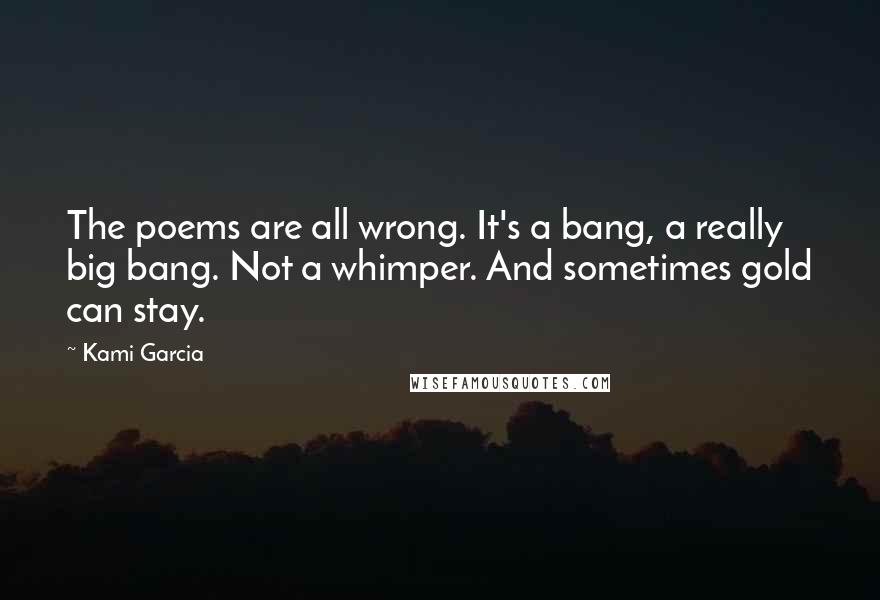 Kami Garcia Quotes: The poems are all wrong. It's a bang, a really big bang. Not a whimper. And sometimes gold can stay.