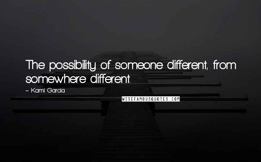 Kami Garcia Quotes: The possibility of someone different, from somewhere different.