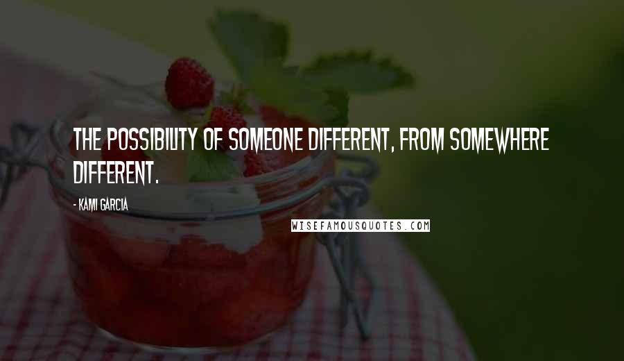 Kami Garcia Quotes: The possibility of someone different, from somewhere different.