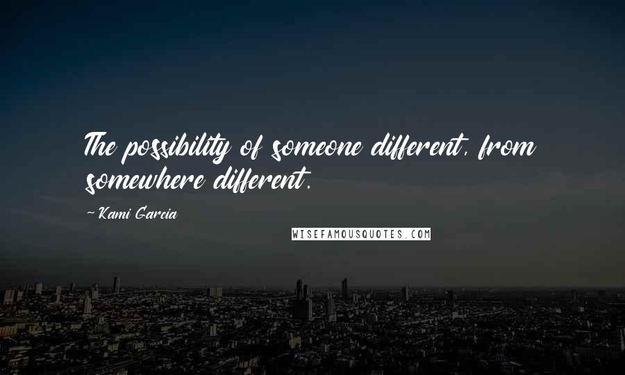 Kami Garcia Quotes: The possibility of someone different, from somewhere different.