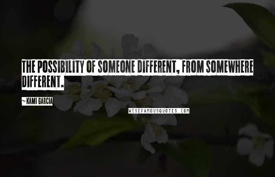 Kami Garcia Quotes: The possibility of someone different, from somewhere different.