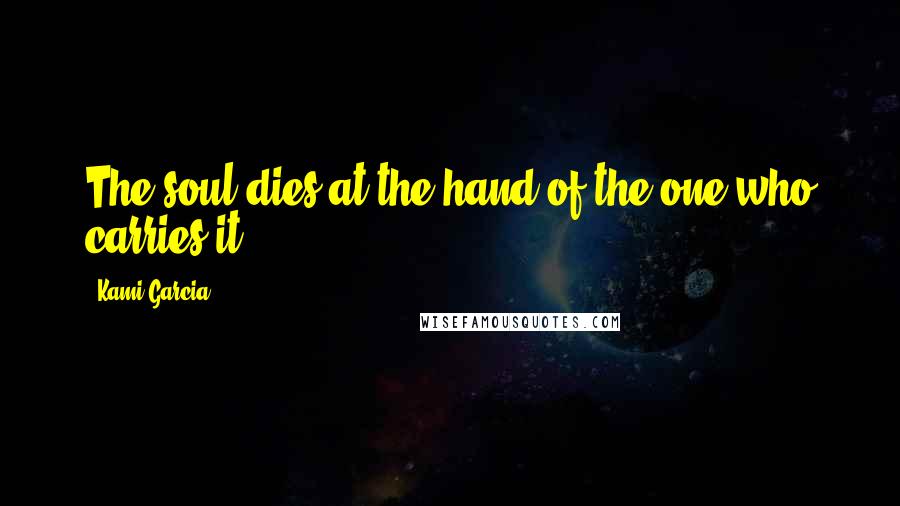 Kami Garcia Quotes: The soul dies at the hand of the one who carries it.