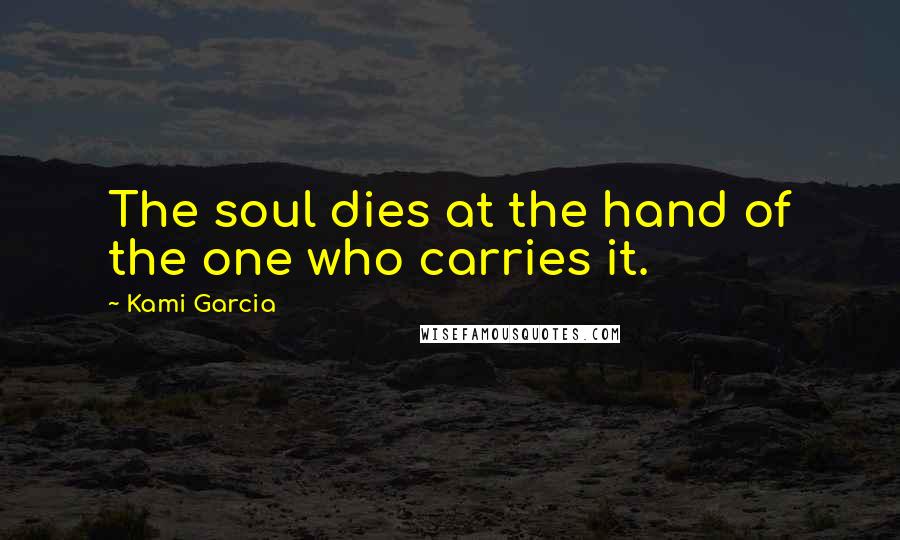 Kami Garcia Quotes: The soul dies at the hand of the one who carries it.