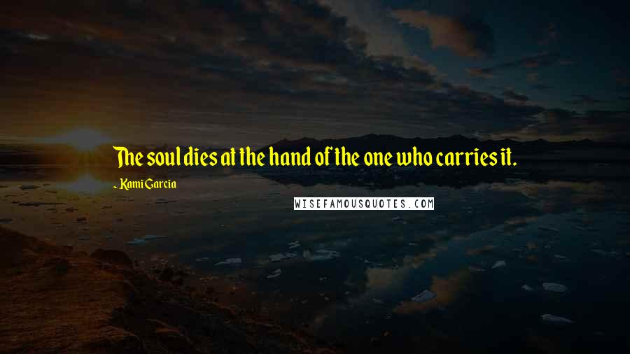 Kami Garcia Quotes: The soul dies at the hand of the one who carries it.