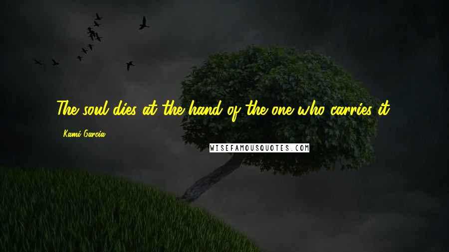 Kami Garcia Quotes: The soul dies at the hand of the one who carries it.