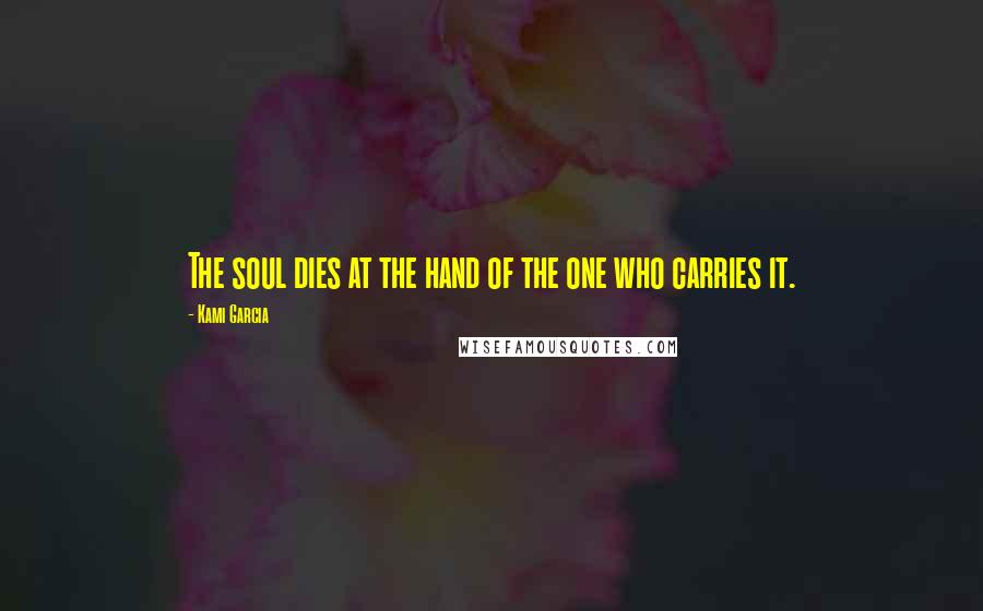 Kami Garcia Quotes: The soul dies at the hand of the one who carries it.