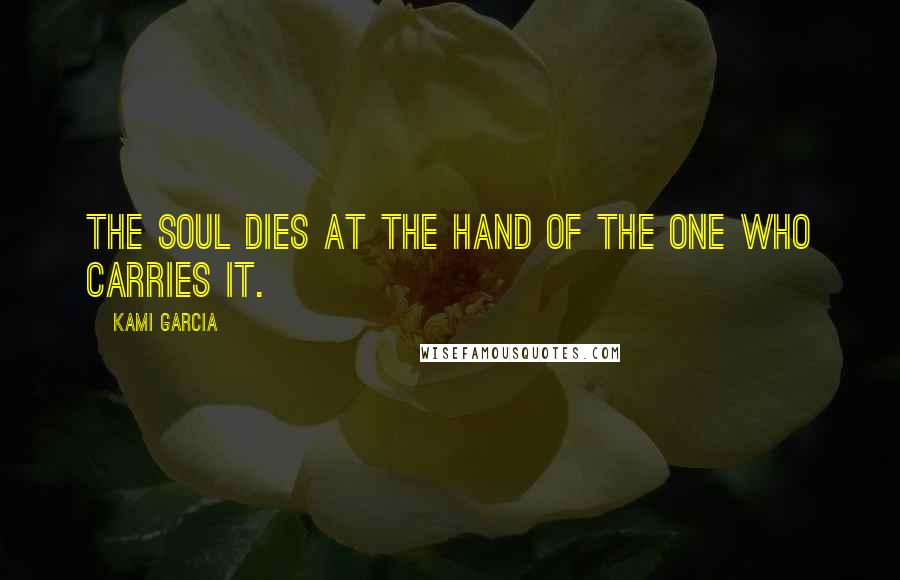 Kami Garcia Quotes: The soul dies at the hand of the one who carries it.