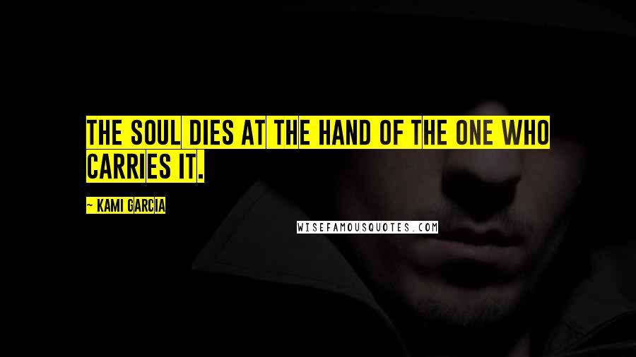 Kami Garcia Quotes: The soul dies at the hand of the one who carries it.