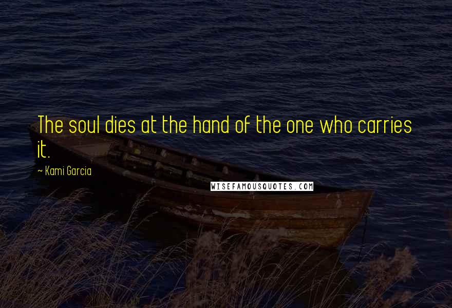 Kami Garcia Quotes: The soul dies at the hand of the one who carries it.