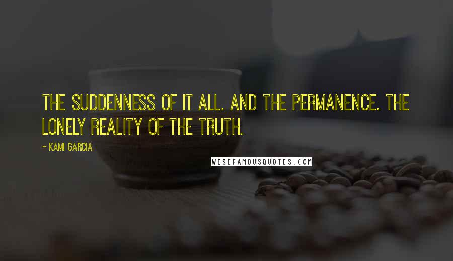 Kami Garcia Quotes: The suddenness of it all. And the permanence. The lonely reality of the truth.