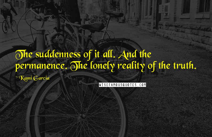 Kami Garcia Quotes: The suddenness of it all. And the permanence. The lonely reality of the truth.