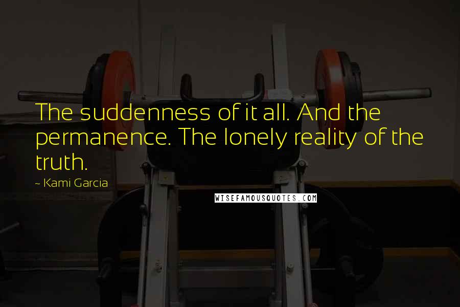 Kami Garcia Quotes: The suddenness of it all. And the permanence. The lonely reality of the truth.