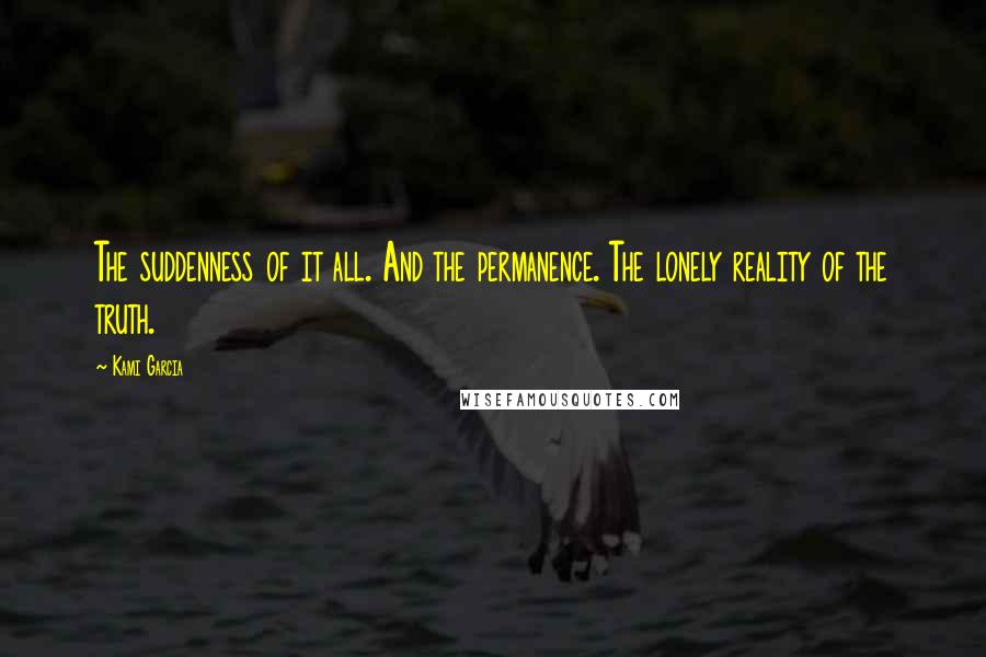 Kami Garcia Quotes: The suddenness of it all. And the permanence. The lonely reality of the truth.