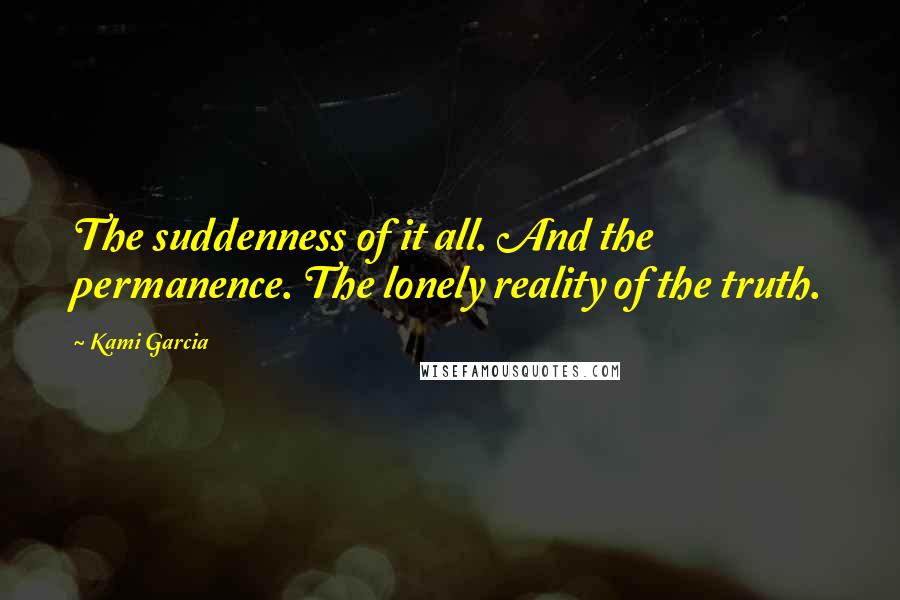 Kami Garcia Quotes: The suddenness of it all. And the permanence. The lonely reality of the truth.