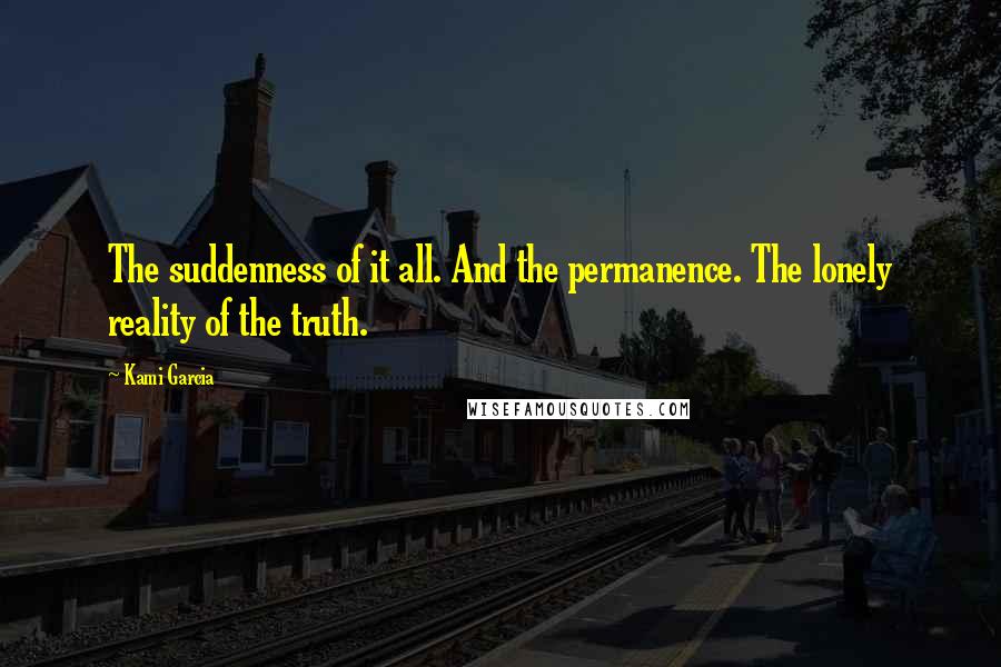 Kami Garcia Quotes: The suddenness of it all. And the permanence. The lonely reality of the truth.