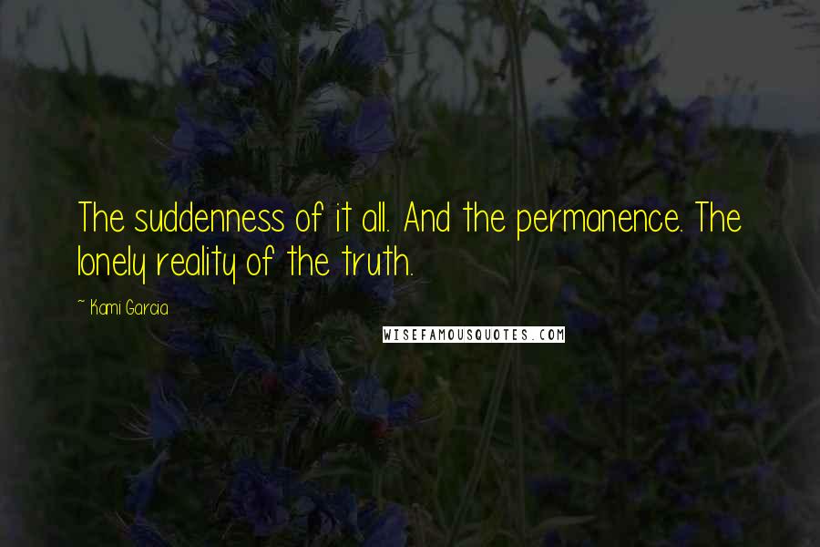 Kami Garcia Quotes: The suddenness of it all. And the permanence. The lonely reality of the truth.