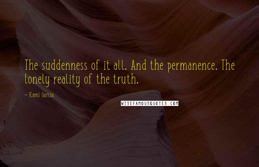 Kami Garcia Quotes: The suddenness of it all. And the permanence. The lonely reality of the truth.