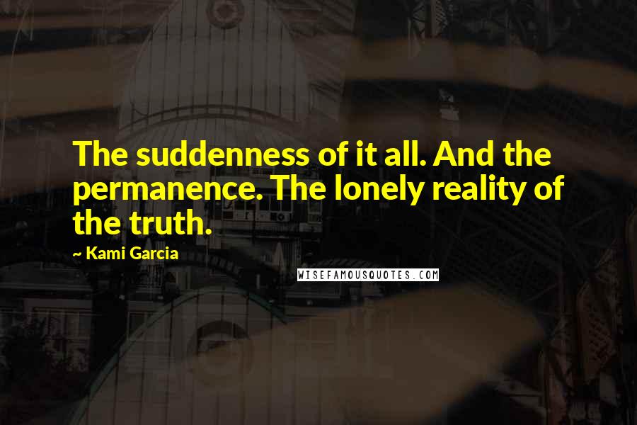 Kami Garcia Quotes: The suddenness of it all. And the permanence. The lonely reality of the truth.