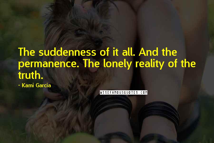 Kami Garcia Quotes: The suddenness of it all. And the permanence. The lonely reality of the truth.