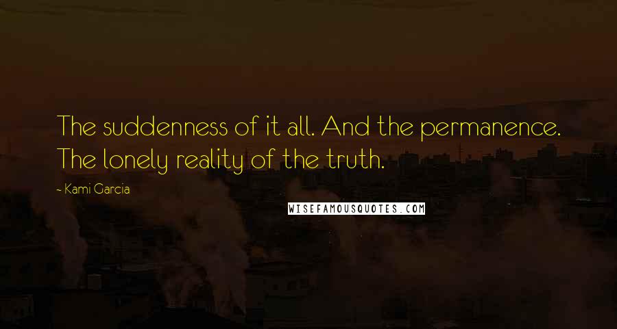 Kami Garcia Quotes: The suddenness of it all. And the permanence. The lonely reality of the truth.