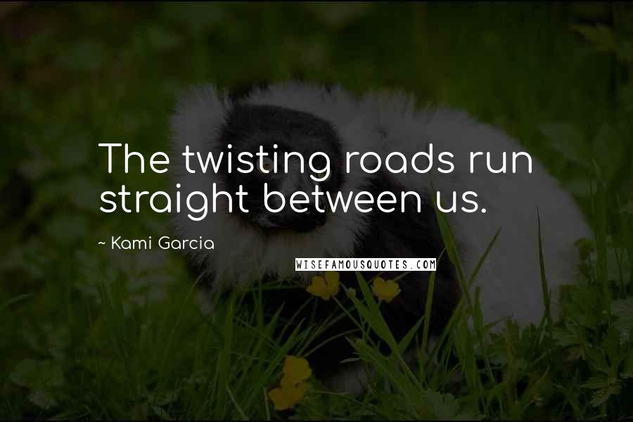 Kami Garcia Quotes: The twisting roads run straight between us.